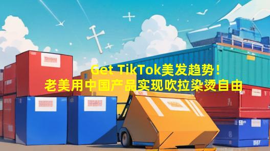 Get TikTok美发趋势！老美用中国产品实现吹拉染烫自由